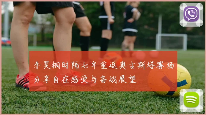 李昊桐时隔七年重返奥古斯塔赛场分享自在感受与备战展望