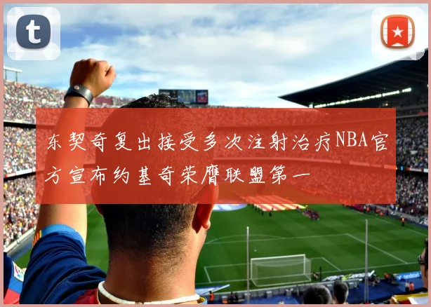 东契奇复出接受多次注射治疗NBA官方宣布约基奇荣膺联盟第一